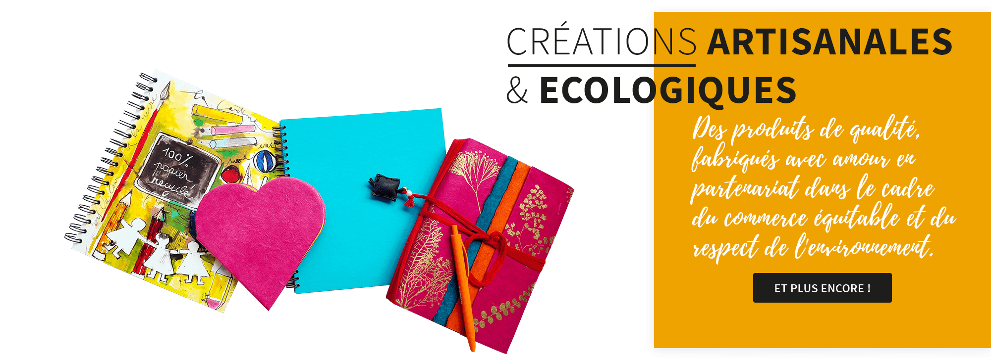 Créations artisanales et écologiques : Des produits de qualité, fabriqués avec amour en partenariat dans le cadre du commerce équitable et du respect de l'environnement.