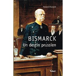 Bismarck, un destin prussien, Roland Charpiot, Vuibert 2011.