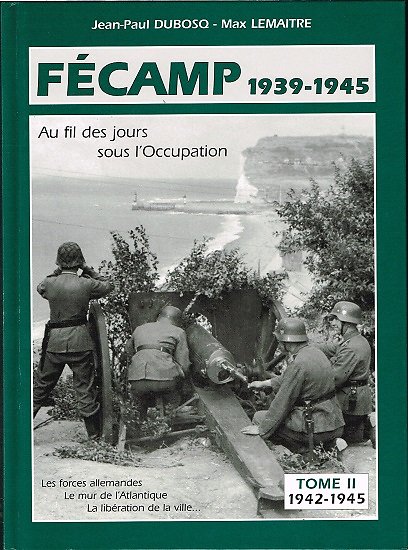 Fécamp 1939-1945, Au fil des jours sous l'Occupation, Tome II 1942-1945, Jean-Paul Dubosq, Max Lemaître, Imprimerie SNAG & Centrale Le Havre 2005.